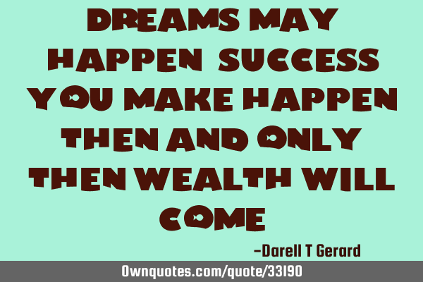 Dreams may happen,success you make happen,then and only then wealth will