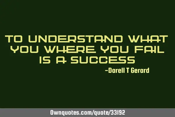 To understand what you where you fail is a