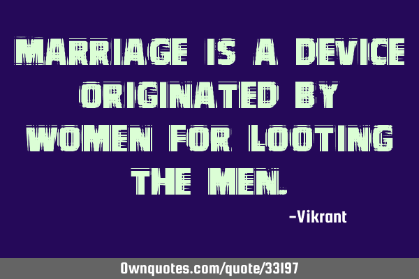 Marriage is a device originated by women for looting the