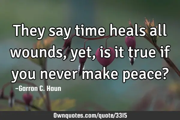 They say time heals all wounds, yet, is it true if you never make peace?