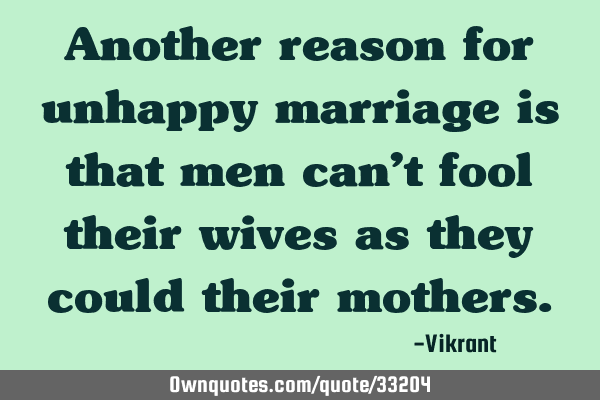 Another reason for unhappy marriage is that men can’t fool their wives as they could their