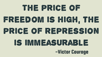 the price of freedom is high, the price of repression is
