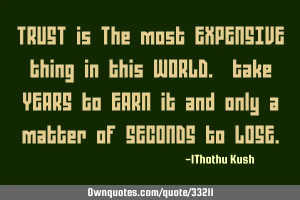 TRUST is The most EXPENSIVE thing in this WORLD. take YEARS to EARN it and only a matter of SECONDS