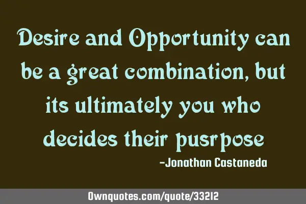 Desire and Opportunity can be a great combination, but its ultimately you who decides their
