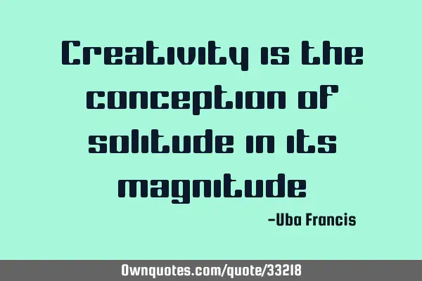 Creativity is the conception of solitude in its