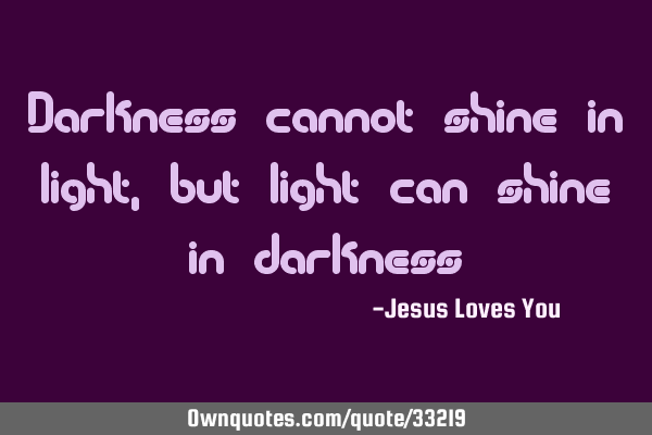 Darkness cannot shine in light, but light can shine in