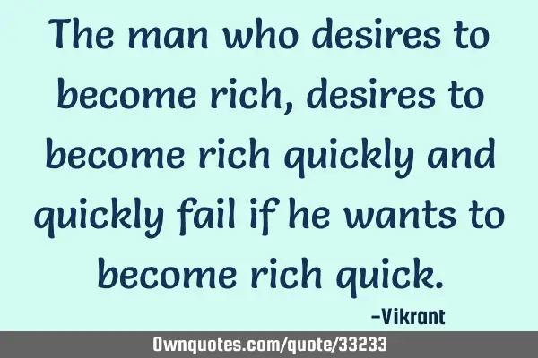 The man who desires to become rich, desires to become rich quickly and quickly fail if he wants to