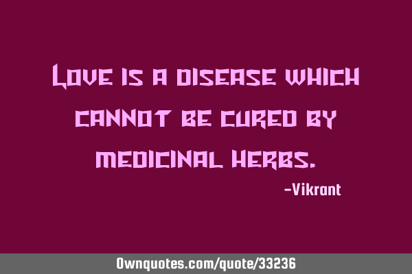 Love is a disease which cannot be cured by medicinal