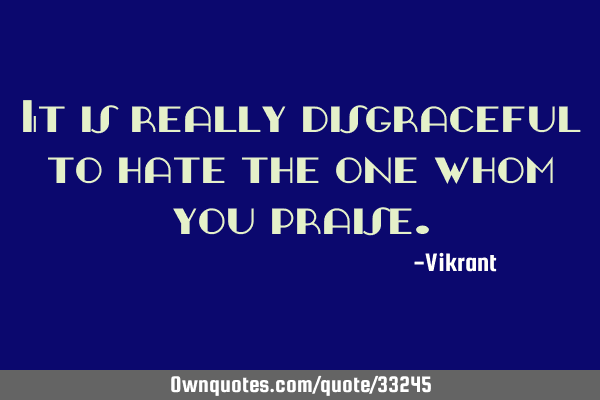 It is really disgraceful to hate the one whom you