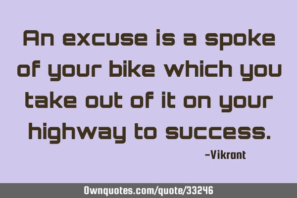 An excuse is a spoke of your bike which you take out of it on your highway to