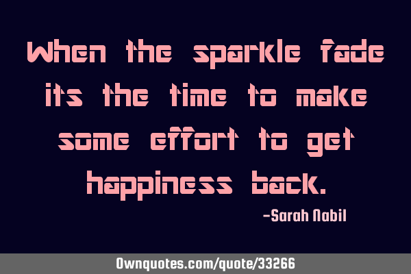 When the sparkle fade its the time to make some effort to get happiness