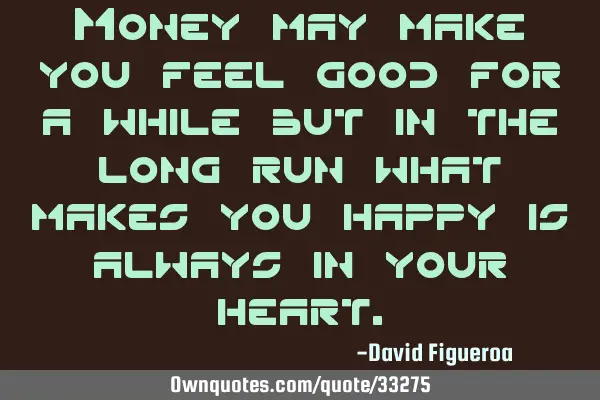 Money may make you feel good for a while but in the long run what makes you happy is always in your