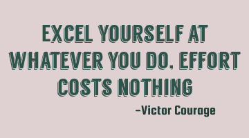 Excel yourself at whatever you do, effort costs nothing