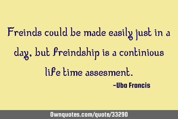 Freinds could be made easily just in a day, but freindship is a continious life time