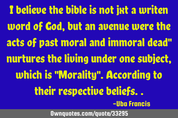 I believe the bible is not jxt a writen word of God, but an avenue were the acts of past moral and