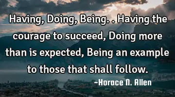 Having, Doing, Being.. Having the courage to succeed, Doing more than is expected, Being an example