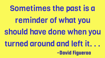 Sometimes the past is a reminder of what you should have done when you turned around and left it...