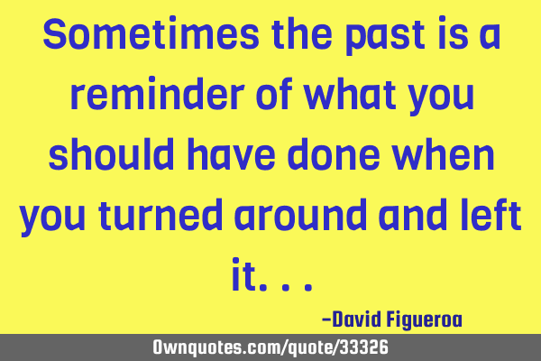 Sometimes the past is a reminder of what you should have done when you turned around and left