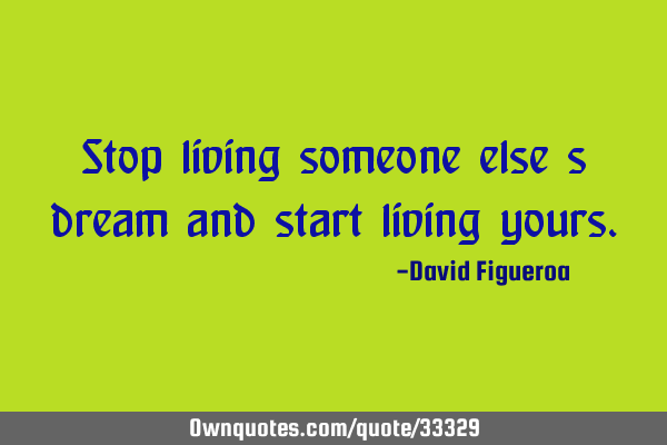 Stop living someone else s dream and start living