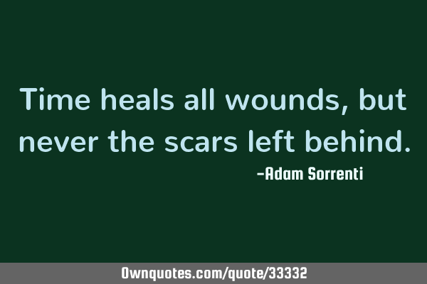 Time heals all wounds, but never the scars left