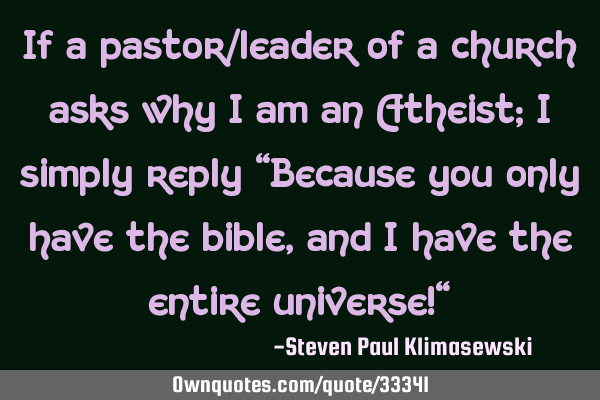 If a pastor/leader of a church asks why I am an Atheist; I simply reply "Because you only have the