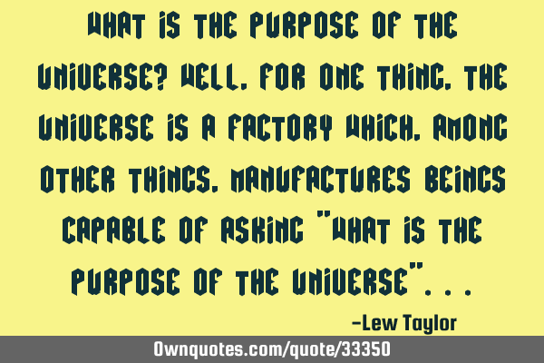 What is the purpose of the universe? Well, for one thing, the universe is a factory which, among
