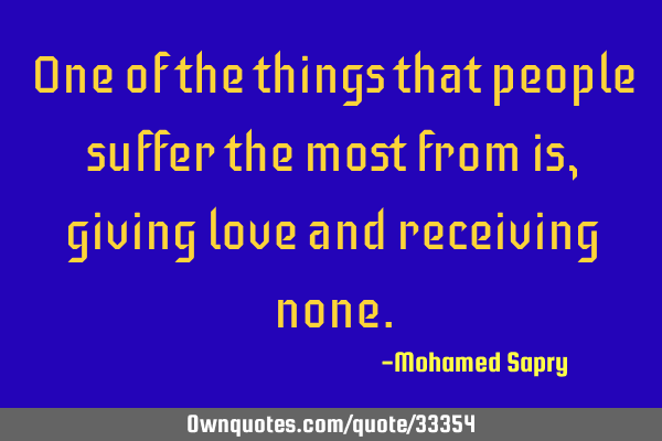 One of the things that people suffer the most from is, giving love and receiving