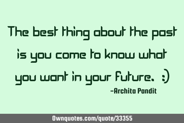 The best thing about the past is you come to know what you want in your future. :)