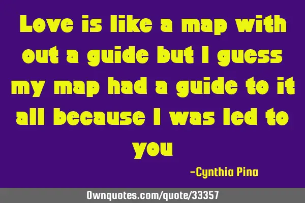 Love is like a map with out a guide but i guess my map had a guide to it all because i was led to