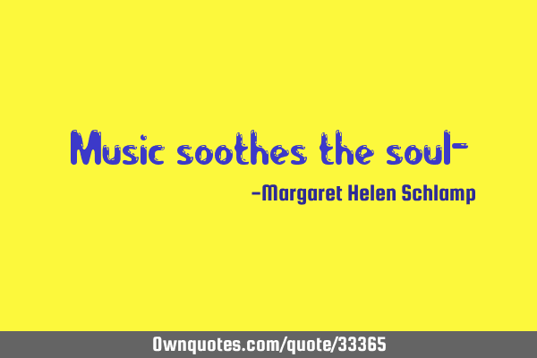 Music soothes the soul-