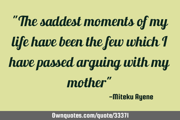 "The saddest moments of my life have been the few which I have passed arguing with my mother"