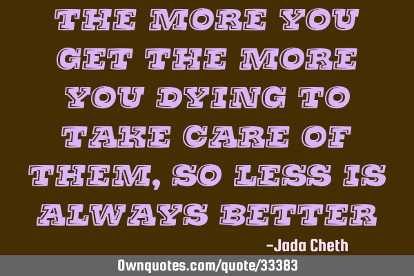 The more you get the more you dying to take care of them,so less is always