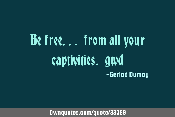 Be free... from all your captivities._