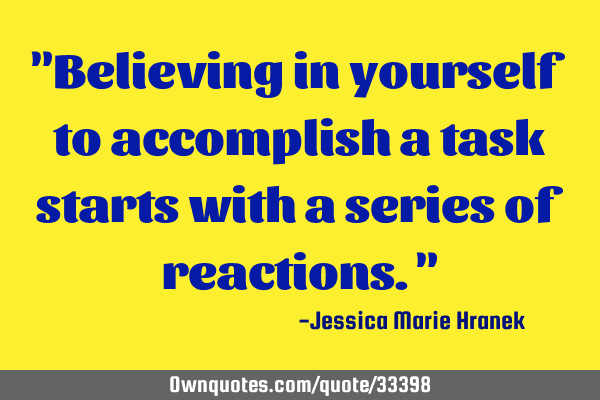 "Believing in yourself to accomplish a task starts with a series of reactions."