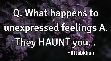 Q. What happens to unexpressed feelings A. They HAUNT