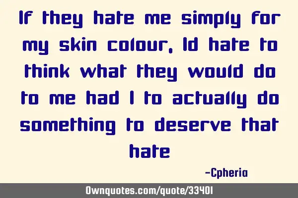 If they hate me simply for my skin colour, Id hate to think what they would do to me had I to