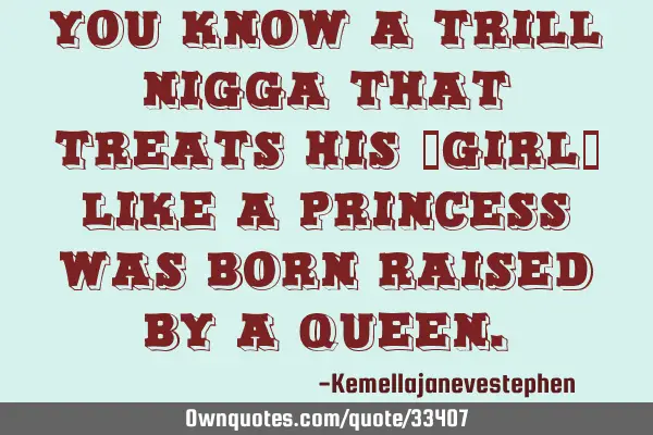 You know a TRILL nigga that treats his "girl" like a princess was born raised by a Q