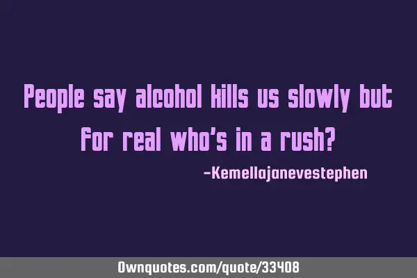 People say alcohol kills us slowly but for real who