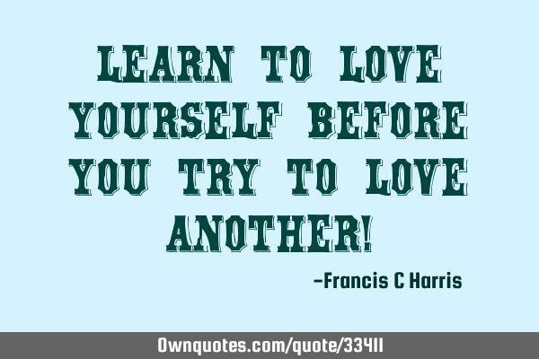 Learn to love yourself before you try to love another!