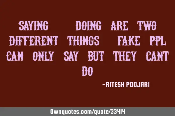 SAYING & DOING are two different things, FAKE ppl can only SAY but they cant DO