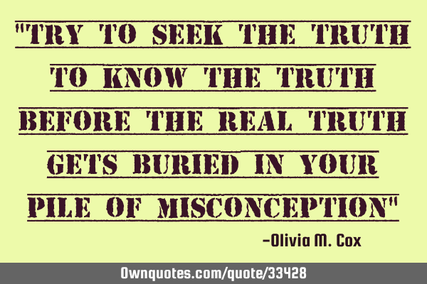 "Try to seek the truth to know the truth before the real truth gets buried in your pile of