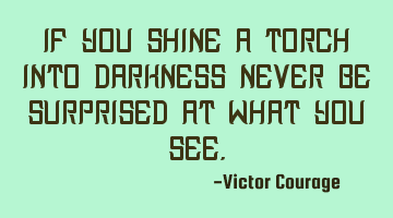 If you shine a torch into darkness never be surprised at what you see.