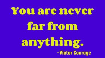You are never far from anything.