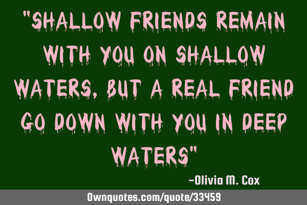 "Shallow friends remain with you on shallow waters, but a real friend go down with you in deep