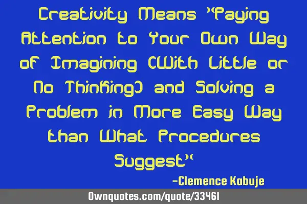 Creativity Means "Paying Attention to Your Own Way of Imagining (With Little or No Thinking) and S