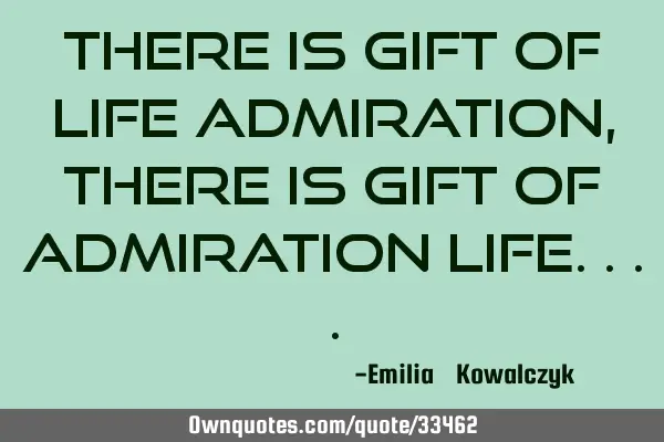 There is gift of life admiration , there is gift of admiration
