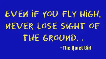 Even if you fly high, never lose sight of the ground..