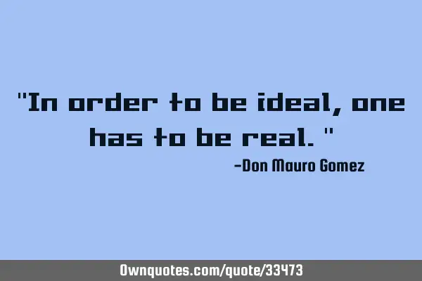 "In order to be ideal, one has to be real."