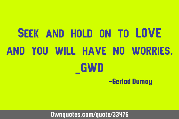 Seek and hold on to LOVE and you will have no worries._GWD
