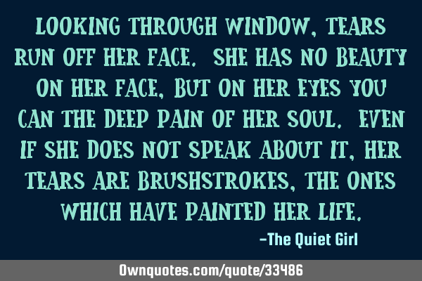 Looking through window, tears run off her face. She has no beauty on her face, but on her eyes you
